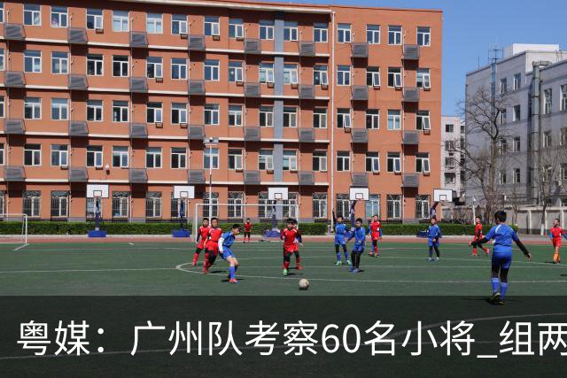 粤媒：广州队考察60名小将 组两队战中超和亚冠